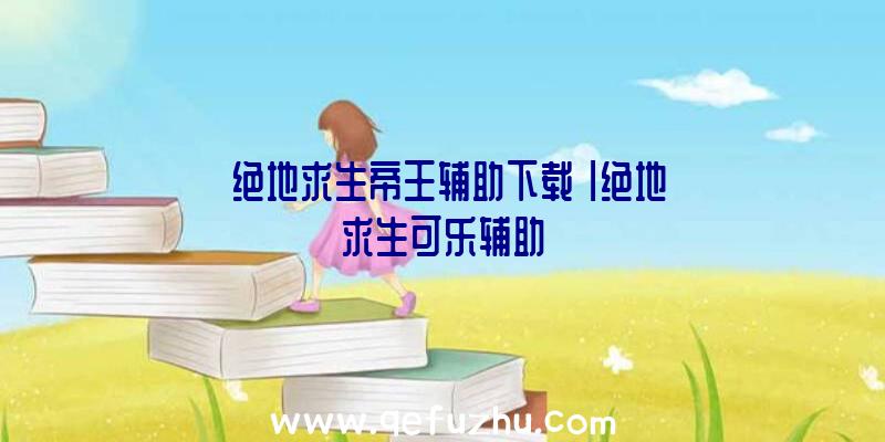 「绝地求生帝王辅助下载」|绝地求生可乐辅助